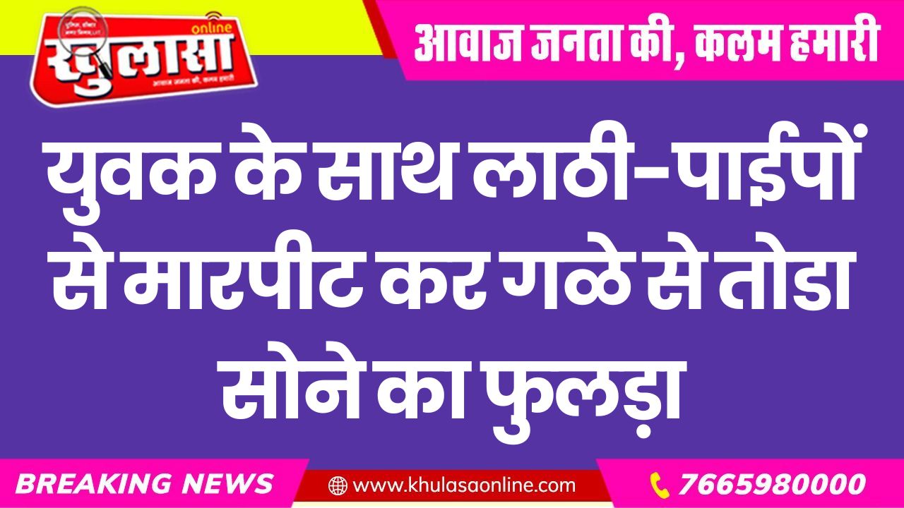 युवक के साथ लाठी-पाईपों से मारपीट कर गळे से तोडा सोने का फुलड़ा