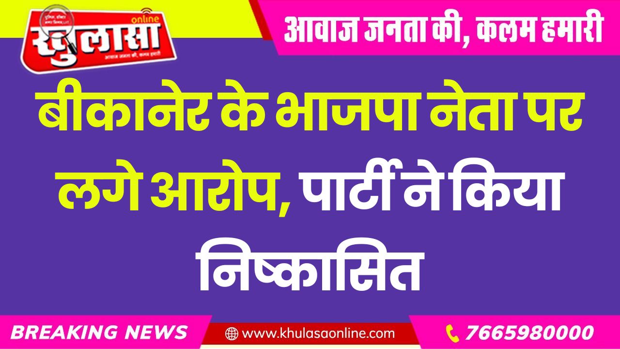 बीकानेर के भाजपा नेता पर लगे आरोप, पार्टी ने किया निष्कासित