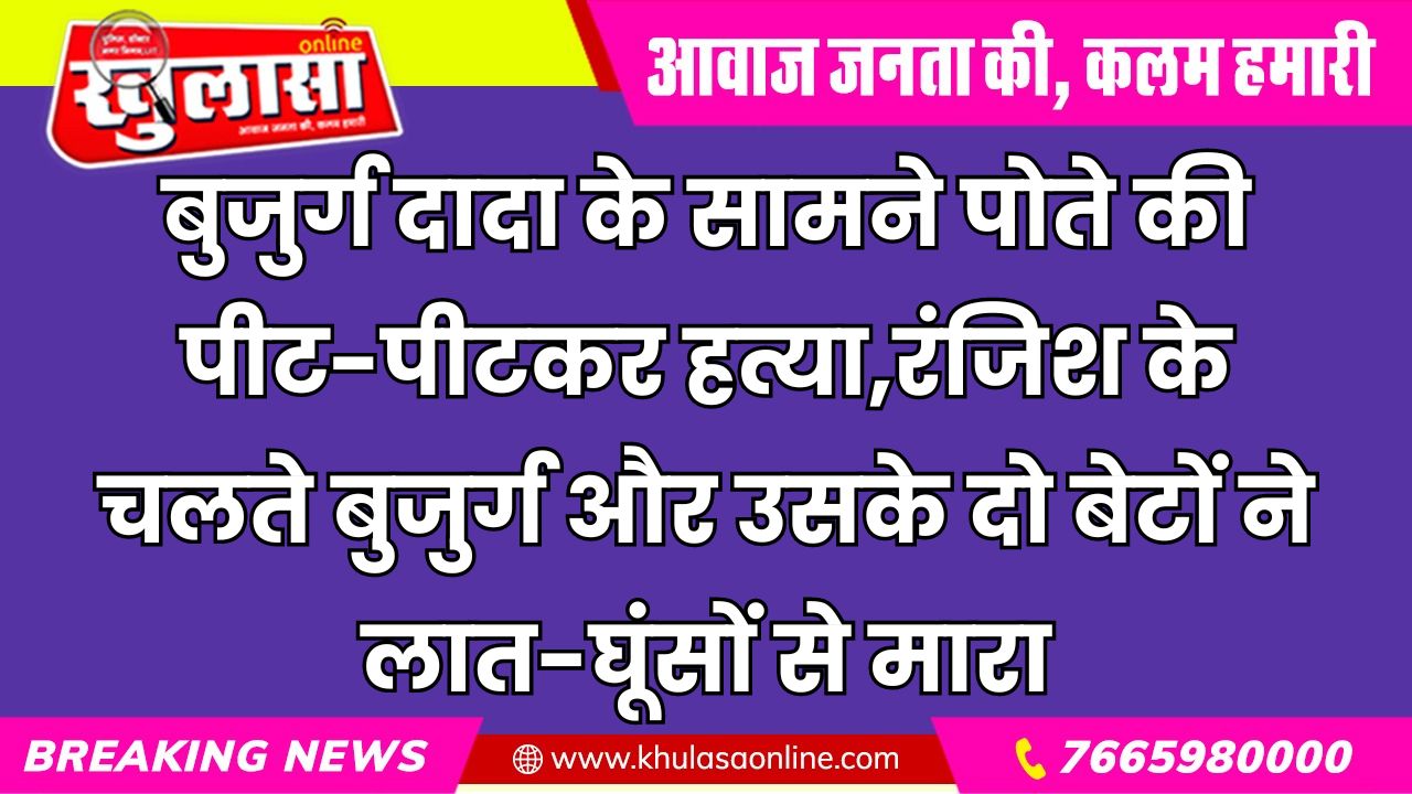 बुजुर्ग दादा के सामने पोते की पीट-पीटकर हत्या,रंजिश के चलते बुजुर्ग और उसके दो बेटों ने लात-घूंसों से मारा