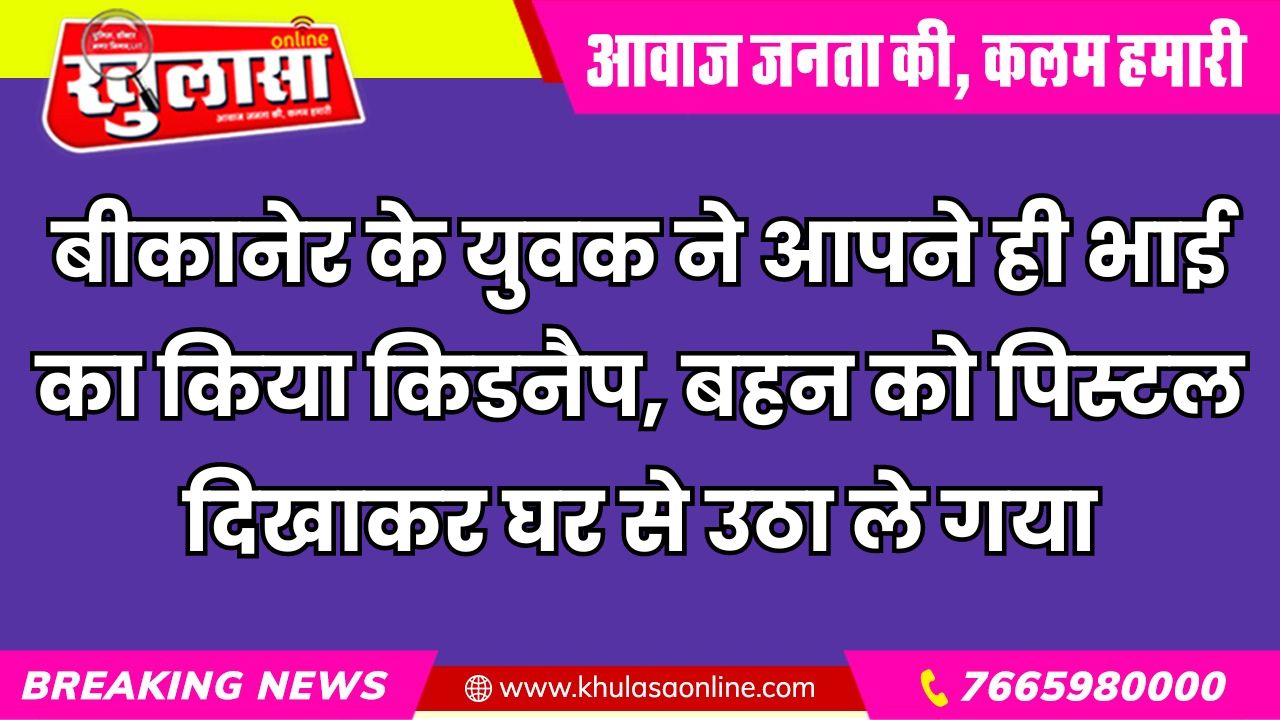 बीकानेर के युवक ने आपने ही भाई का किया किडनैप, बहन को पिस्टल दिखाकर घर से उठा ले गया