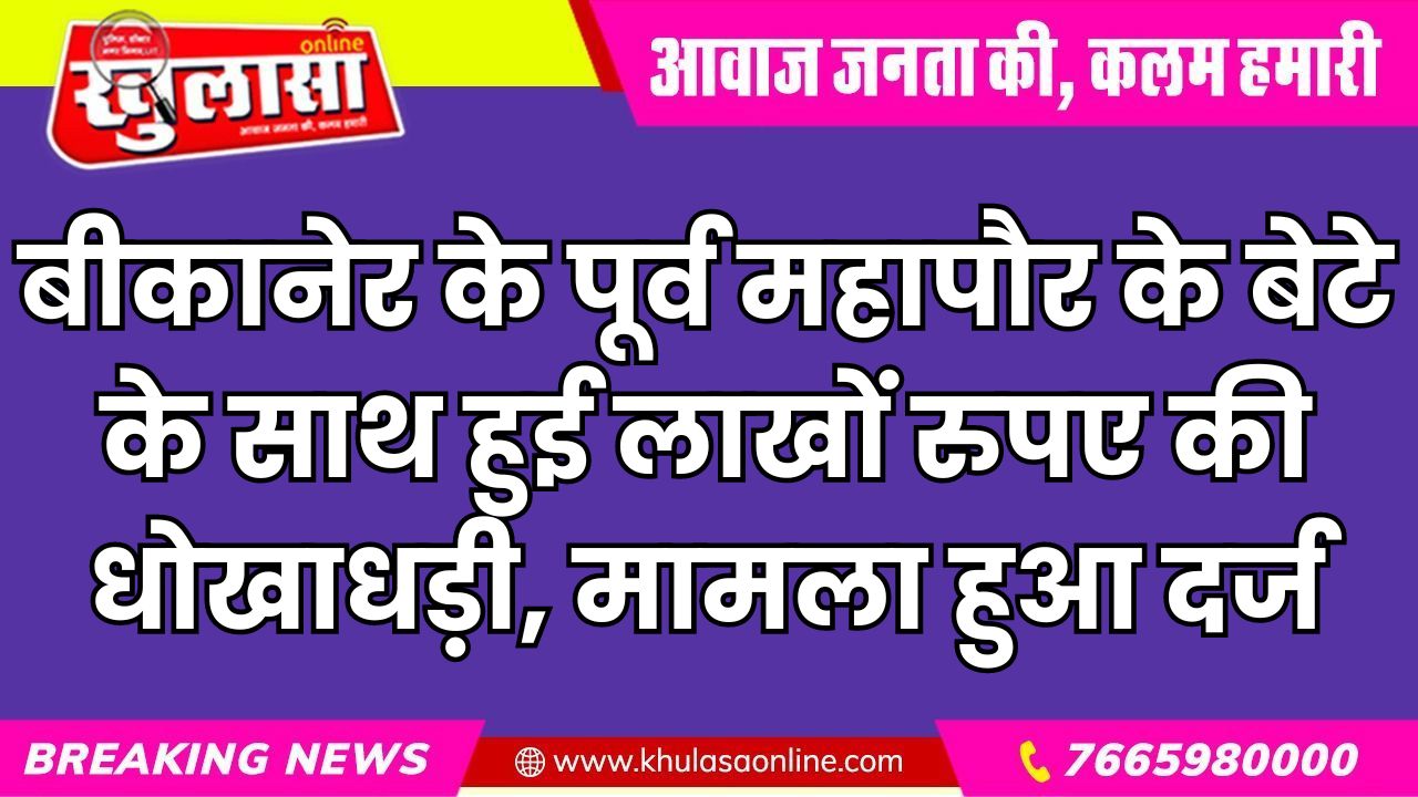 बीकानेर के पूर्व महापौर के बेटे के साथ हुई लाखों रुपए की धोखाधड़ी, मामला हुआ दर्ज