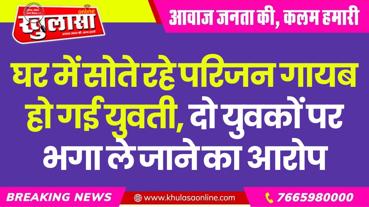 घर में सोते रहे परिजन गायब हो गई युवती, दो युवकों पर भगा ले जाने का आरोप