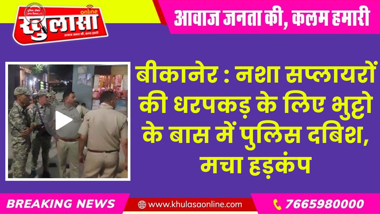 बीकानेर : नशा सप्लायरों की धरपकड़ के लिए भुट्टो के बास में पुलिस दबिश, मचा हड़कंप