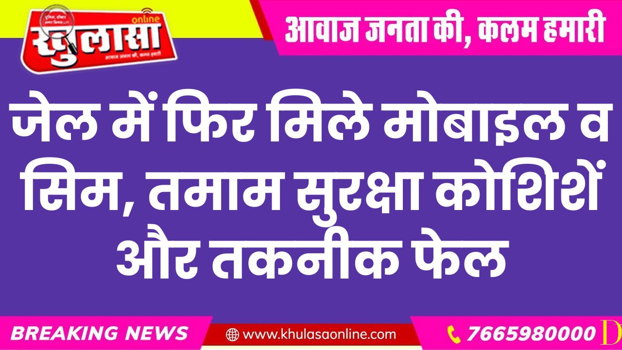 जेल में फिर मिले मोबाइल व सिम, तमाम सुरक्षा कोशिशें और तकनीक फेल