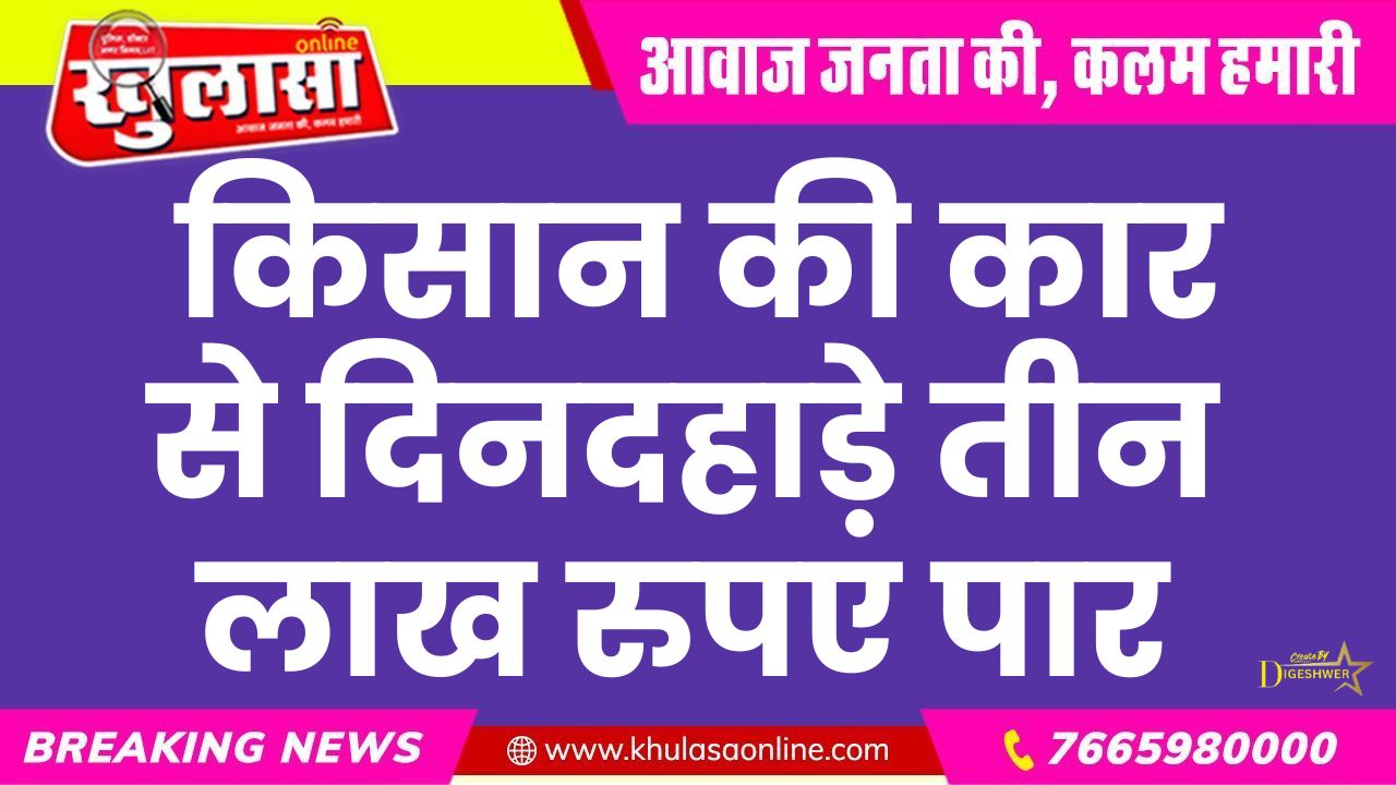 किसान की कार से दिनदहाड़े तीन लाख रुपए पार