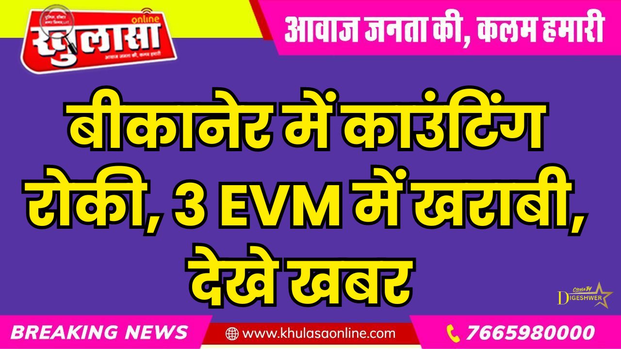 बीकानेर में काउंटिंग रोकी, 3 EVM में खराबी, देखे खबर
