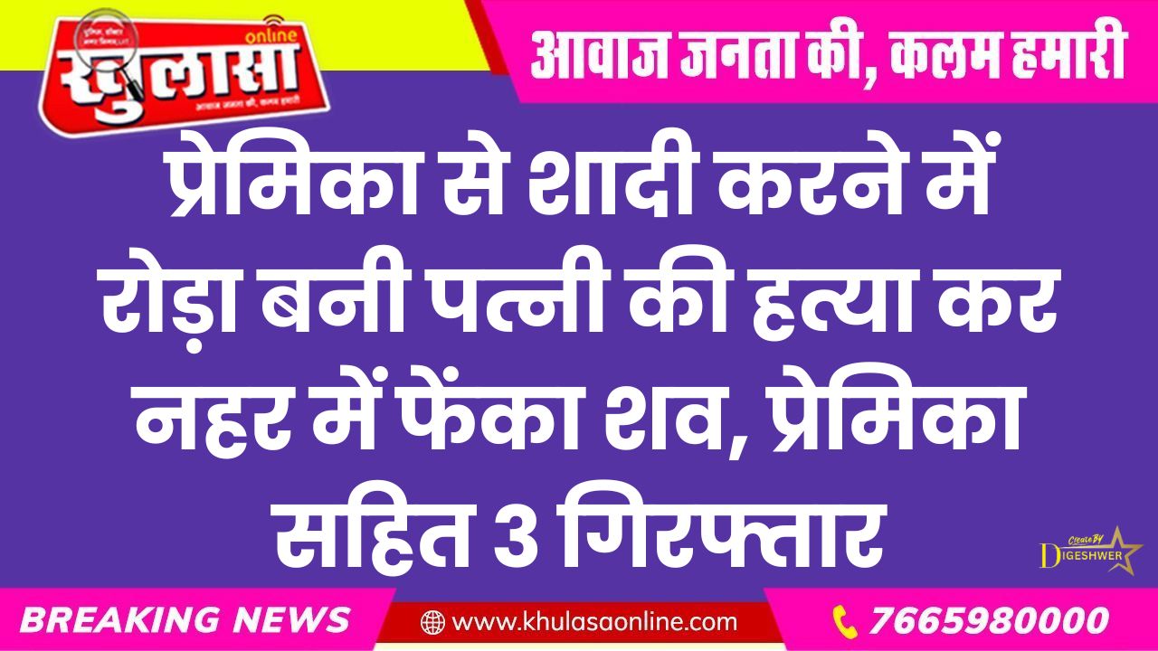 प्रेमिका से शादी करने में रोड़ा बनी पत्नी की हत्या कर नहर में फेंका शव, प्रेमिका सहित 3 गिरफ्तार
