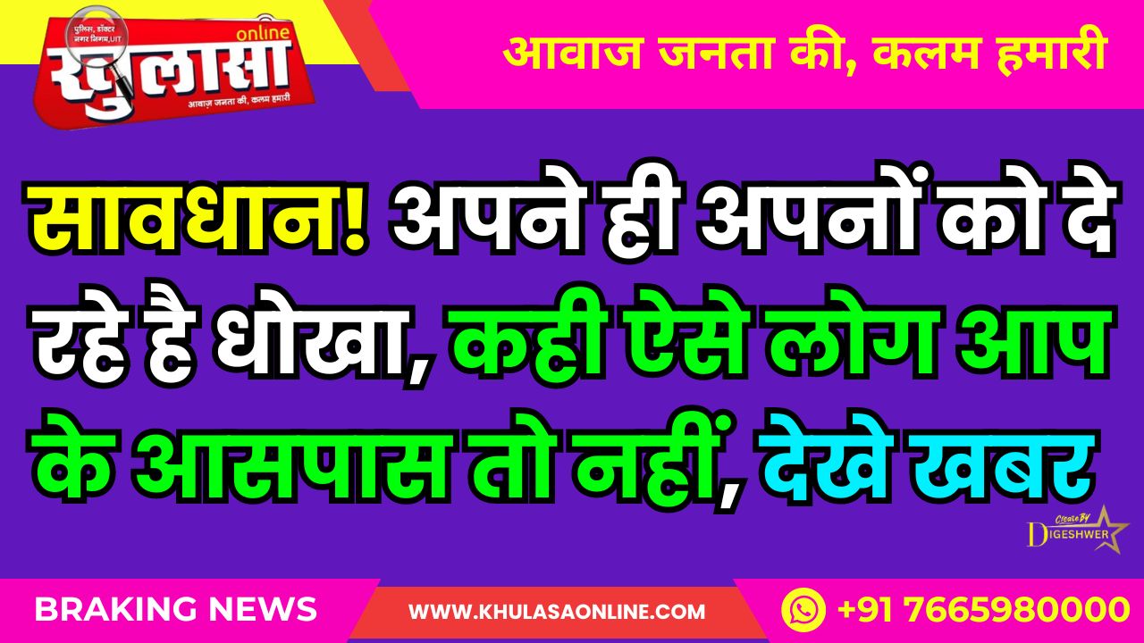 सावधान! अपने ही अपनों को दे रहे है धोखा, कही ऐसे लोग आप के आसपास तो नहीं, देखे खबर