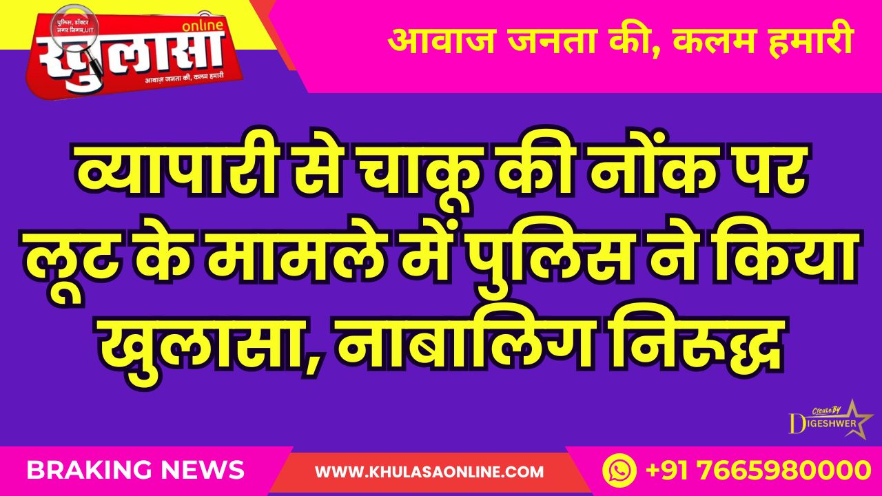 व्यापारी से चाकू की नोंक पर लूट के मामले में पुलिस ने किया खुलासा, नाबालिग निरूद्ध