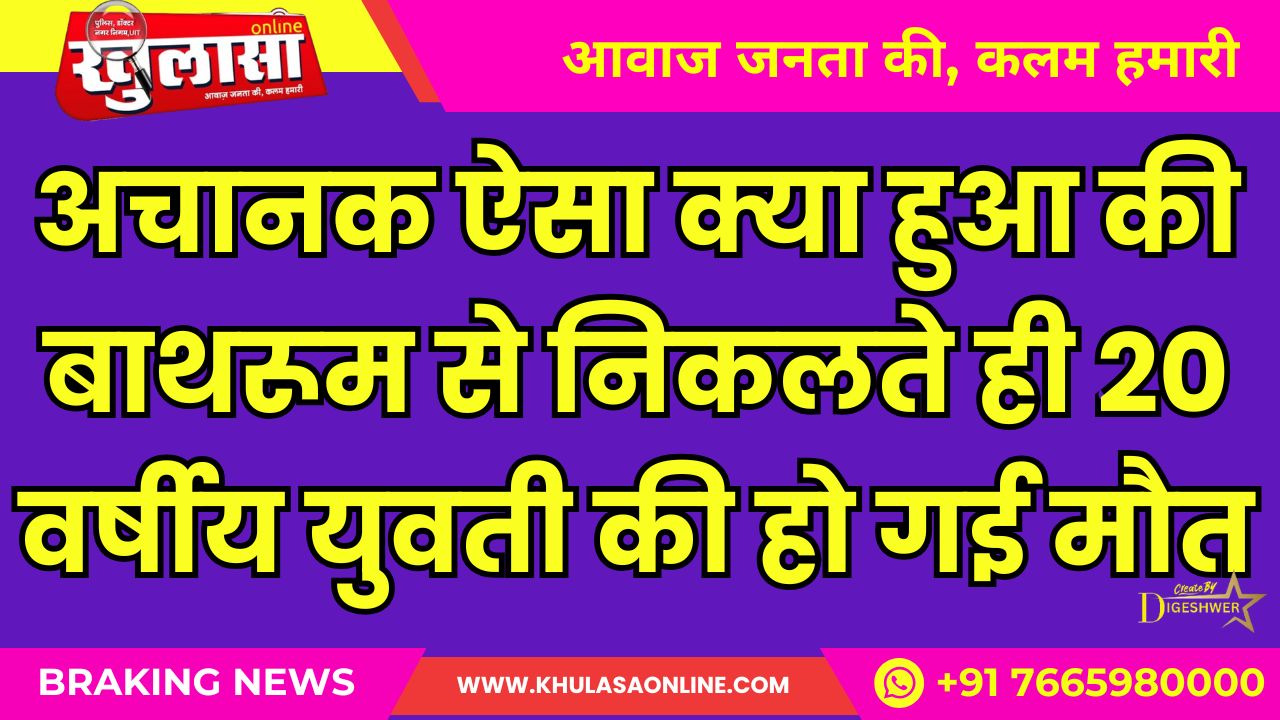 अचानक ऐसा क्या हुआ की बाथरूम से निकलते ही 20 वर्षीय युवती की हो गई मौत