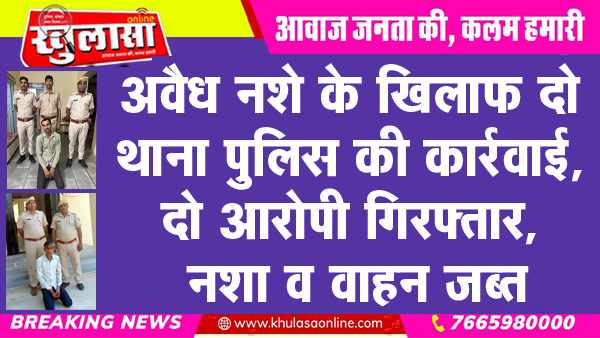 अवैध नशे के खिलाफ दो थाना पुलिस की कार्रवाई, दो आरोपी गिरफ्तार, नशा व वाहन जब्त