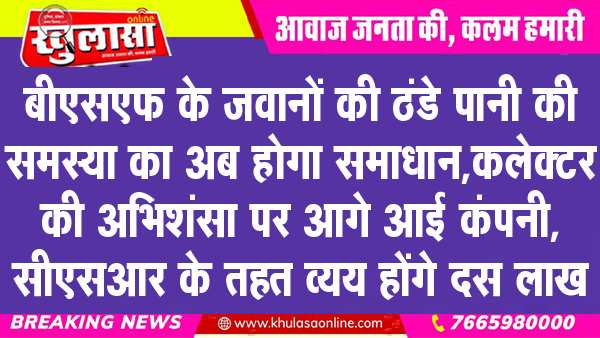 बीएसएफ के जवानों की ठंडे पानी की समस्या का अब होगा समाधान, कलेक्टर की अभिशंसा पर आगे आई कंपनी, सीएसआर के तहत व्यय होंगे दस लाख