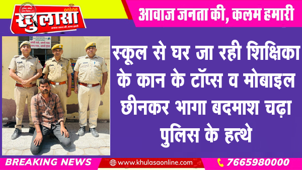 स्कूल से घर जा रही शिक्षिका के कान के टॉप्स व मोबाइल छीनकर भागा बदमाश चढ़ा पुलिस के हत्थे