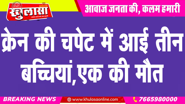 क्रेन की चपेट में आई तीन बच्चियां, एक की मौत