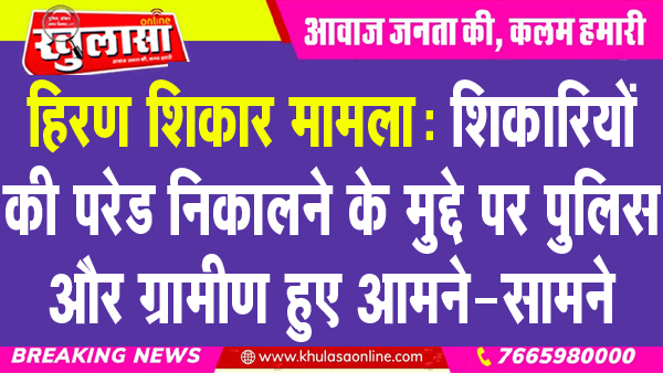 हिरण शिकार मामला : शिकारियों की परेड निकालने के मुद्दे पर पुलिस और ग्रामीण हुए आमने-सामने