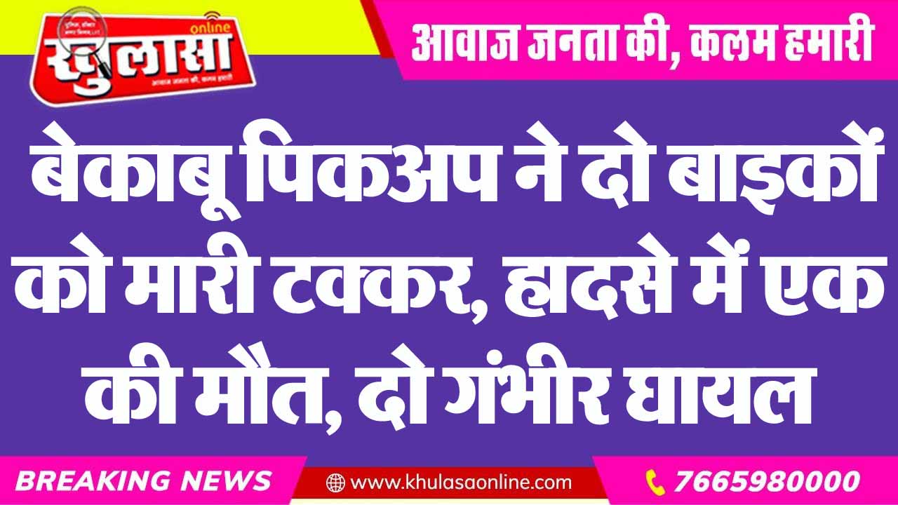 बेकाबू पिकअप ने दो बाइकों को मारी टक्कर, हादसे में एक की मौत, दो गंभीर घायल