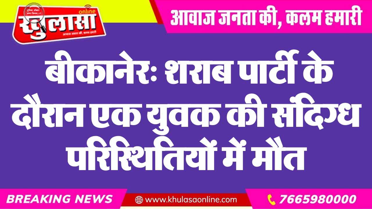 बीकानेर: शराब पार्टी के दौरान एक युवक की संदिग्ध परिस्थितियों में मौत