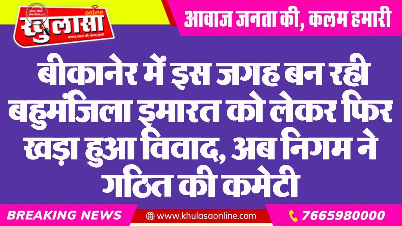 बीकानेर में इस जगह बन रही बहुमंजिला इमारत को लेकर फिर खड़ा हुआ विवाद, अब निगम ने गठित की कमेटी