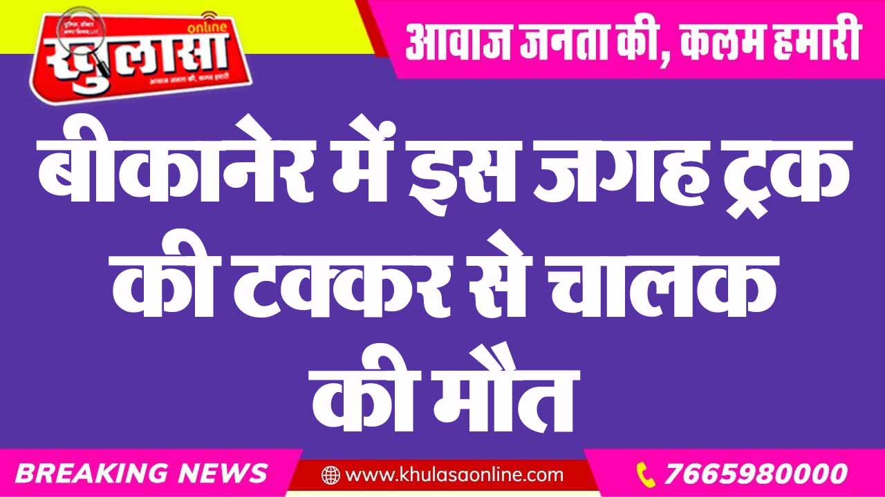 बीकानेर में इस जगह ट्रक की टक्कर से चालक की मौत