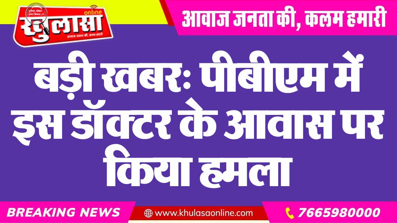 बड़ी खबर: पीबीएम में इस डॉक्टर के आवास पर किया हमला