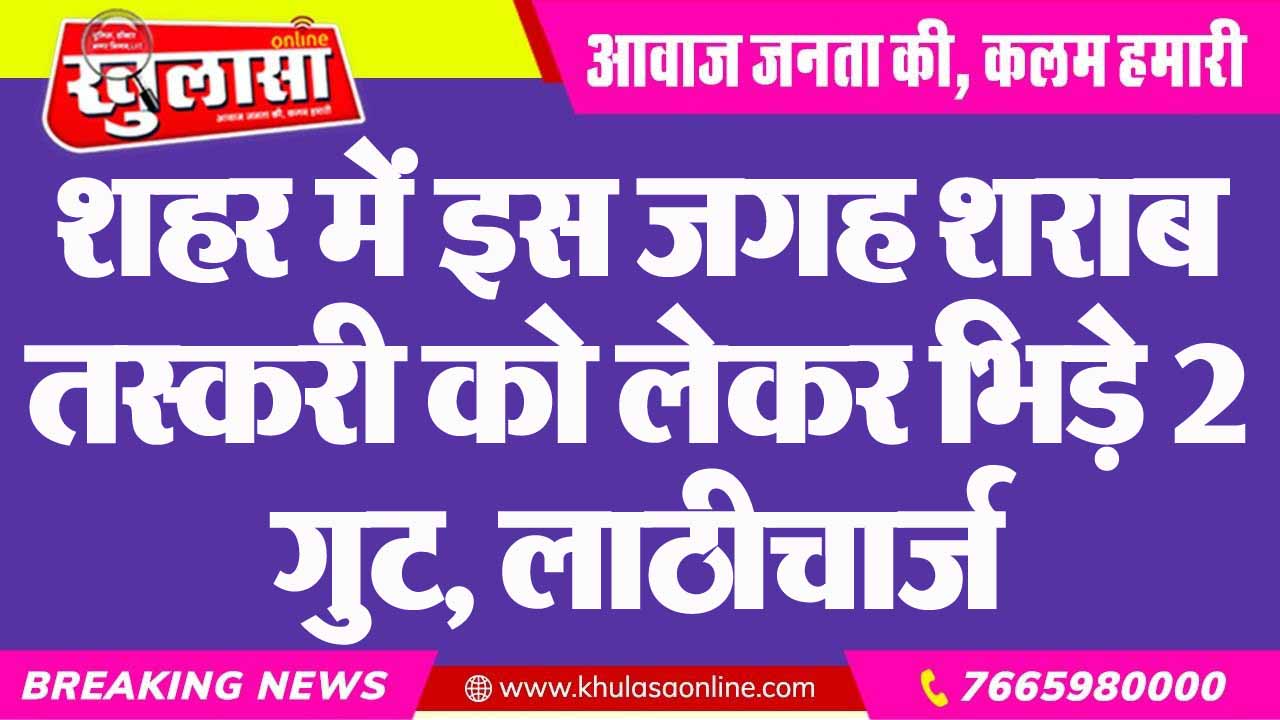 शहर में इस जगह शराब तस्करी को लेकर भिड़े 2 गुट, लाठीचार्ज