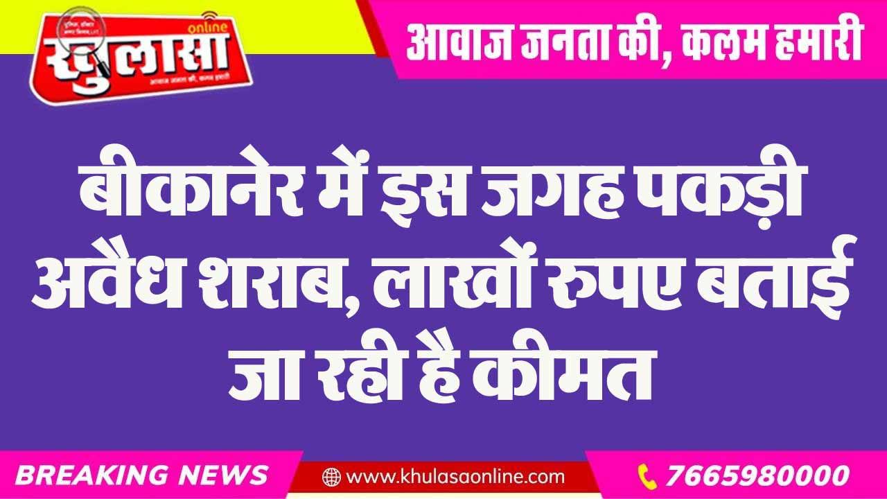 बीकानेर में इस जगह पकड़ी अवैध शराब, लाखों रुपए बताई जा रही है कीमत