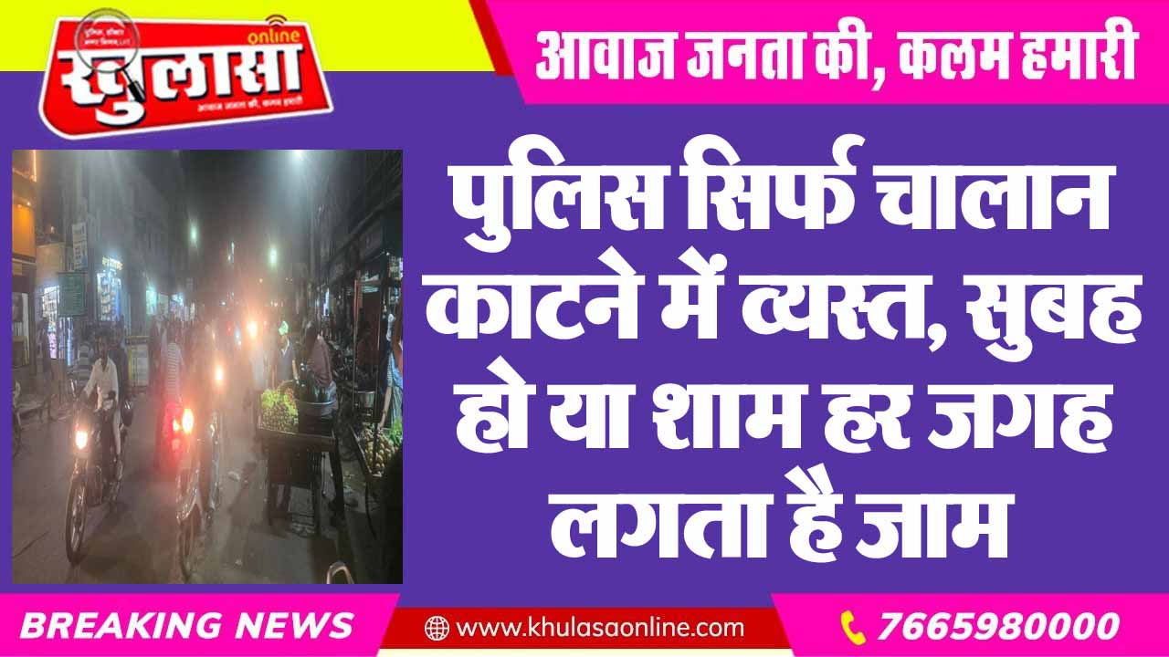 पुलिस सिर्फ चालान काटने में व्यस्त, सुबह हो या शाम हर जगह लगता है जाम