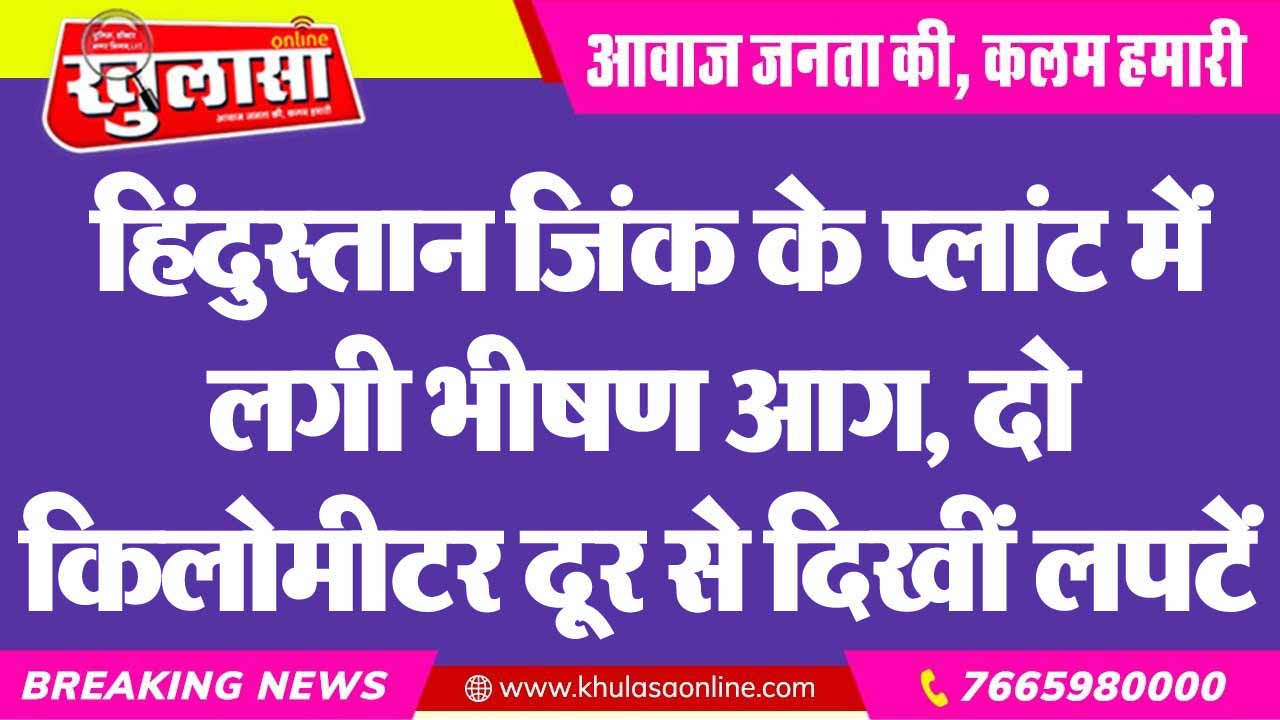 हिंदुस्तान जिंक के प्लांट में लगी भीषण आग, दो किलोमीटर दूर से दिखीं लपटें