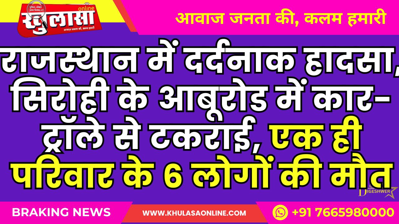 राजस्थान में दर्दनाक हादसा, सिरोही के आबूरोड में कार-ट्रॉले से टकराई, एक ही परिवार के 6 लोगों की मौत