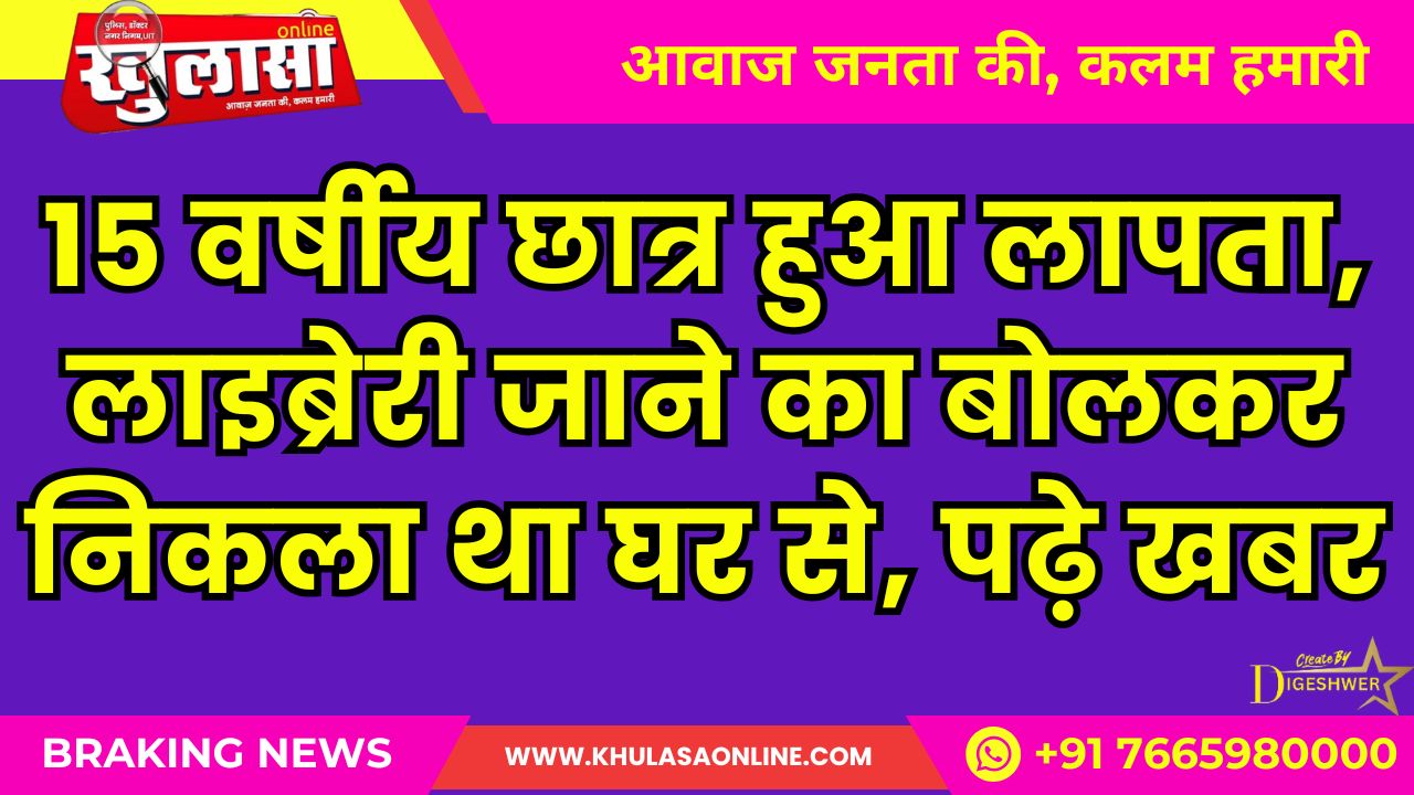 15 वर्षीय छात्र हुआ लापता, लाइब्रेरी जाने का बोलकर निकला था घर से, पढ़े खबर