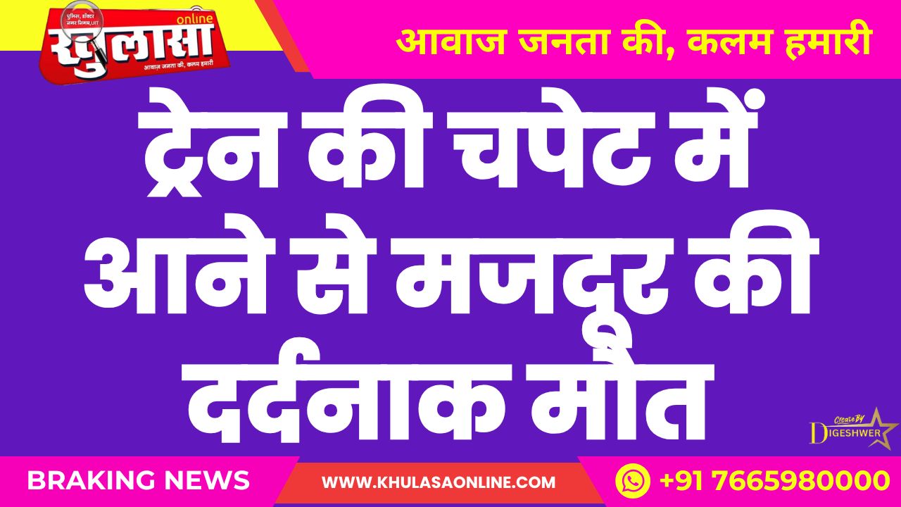 ट्रेन की चपेट में आने से मजदूर की दर्दनाक मौत