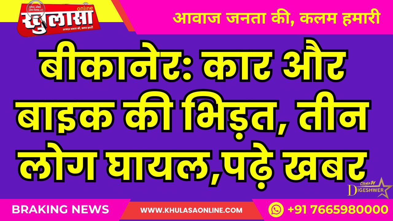बीकानेर: कार और बाइक की भिड़त, तीन लोग घायल,पढ़े खबर
