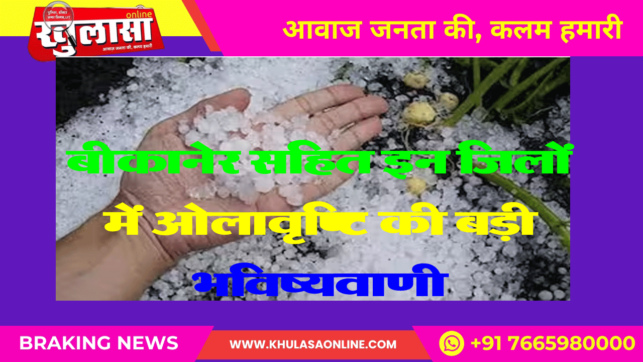 बीकानेर सहित इन जिलों में ओलावृष्टि की बड़ी भविष्यवाणी