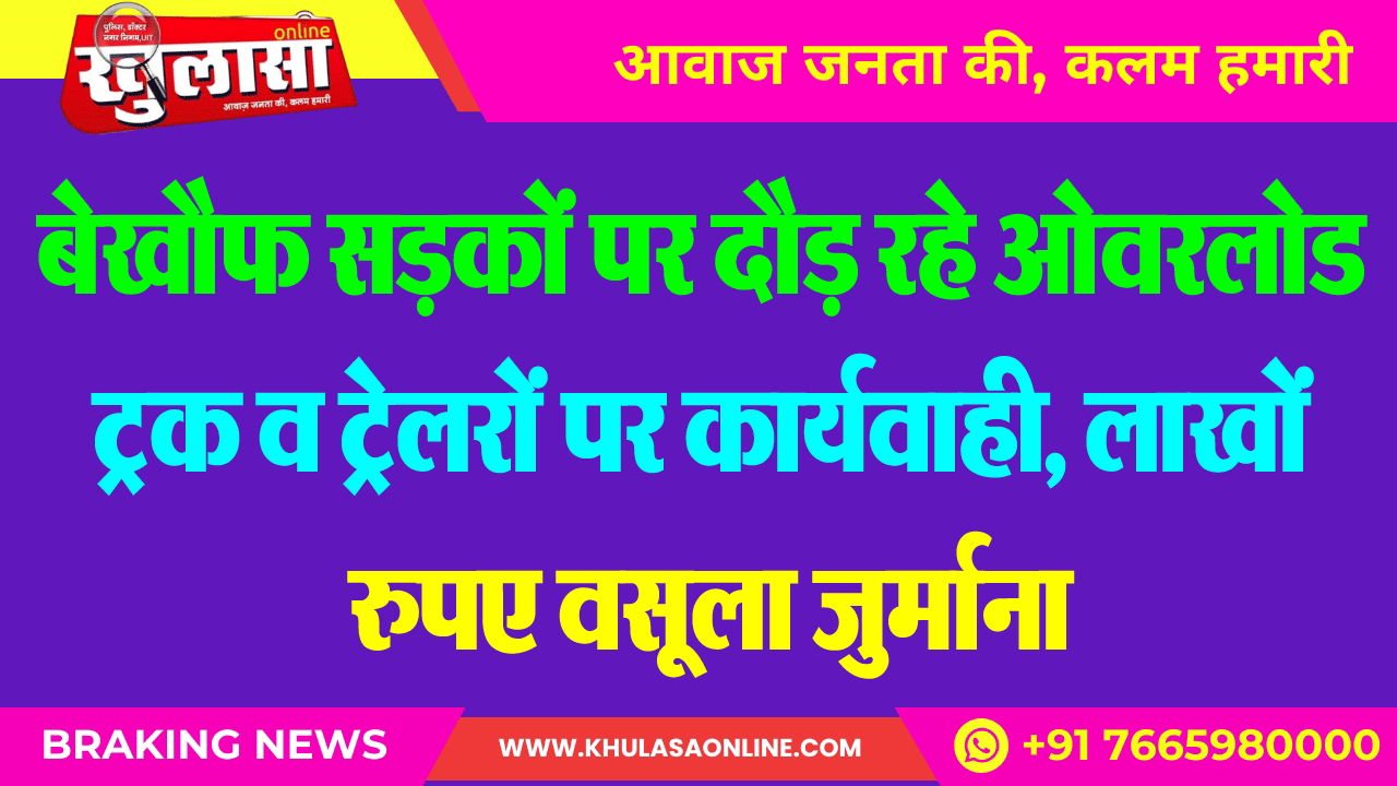 बेखौफ सडक़ों पर दौड़ रहे ओवरलोड ट्रक व ट्रेलरों पर कार्यवाही, लाखों रुपए वसूला जुर्माना