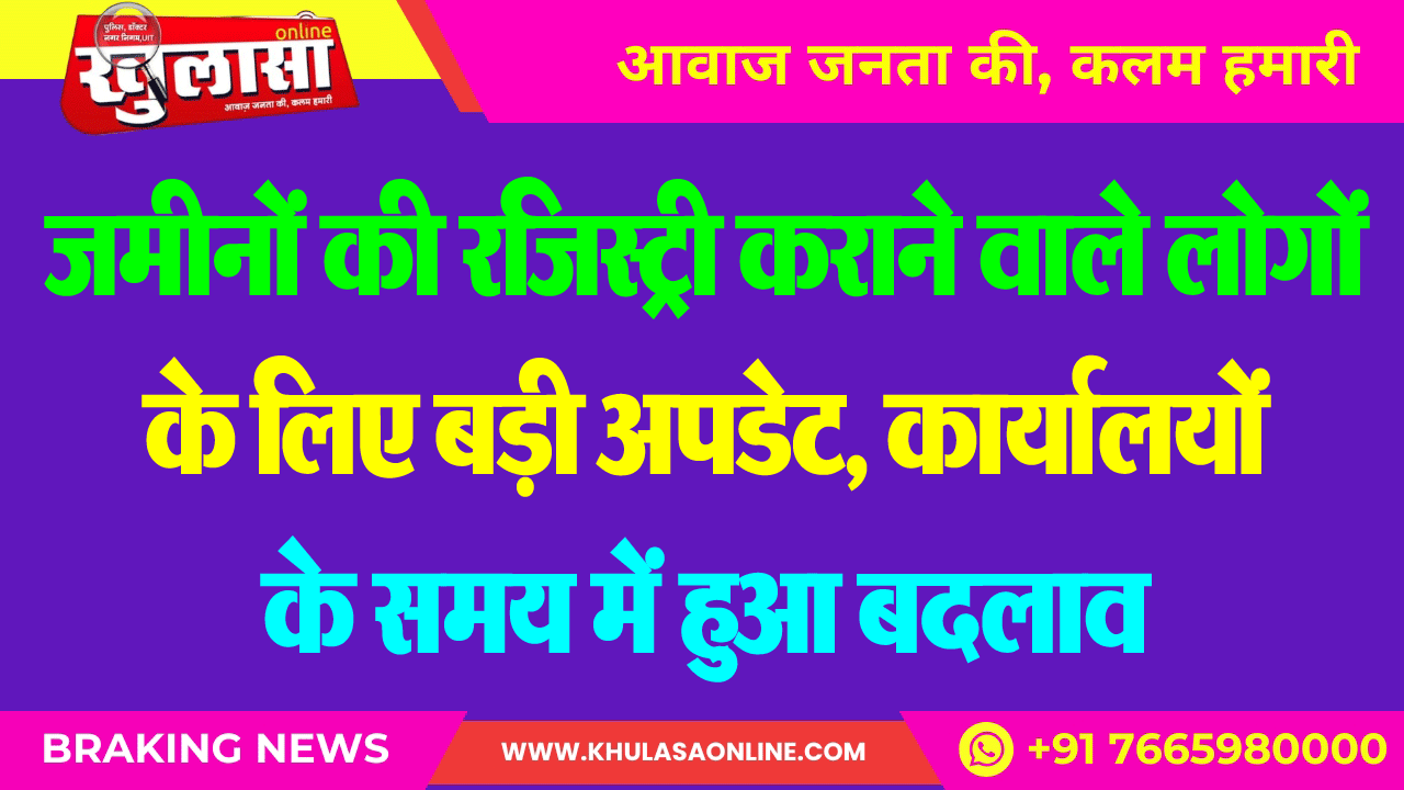 जमीनों की रजिस्ट्री कराने वाले लोगों के लिए बड़ी अपडेट, कार्यालयों के समय में हुआ बदलाव