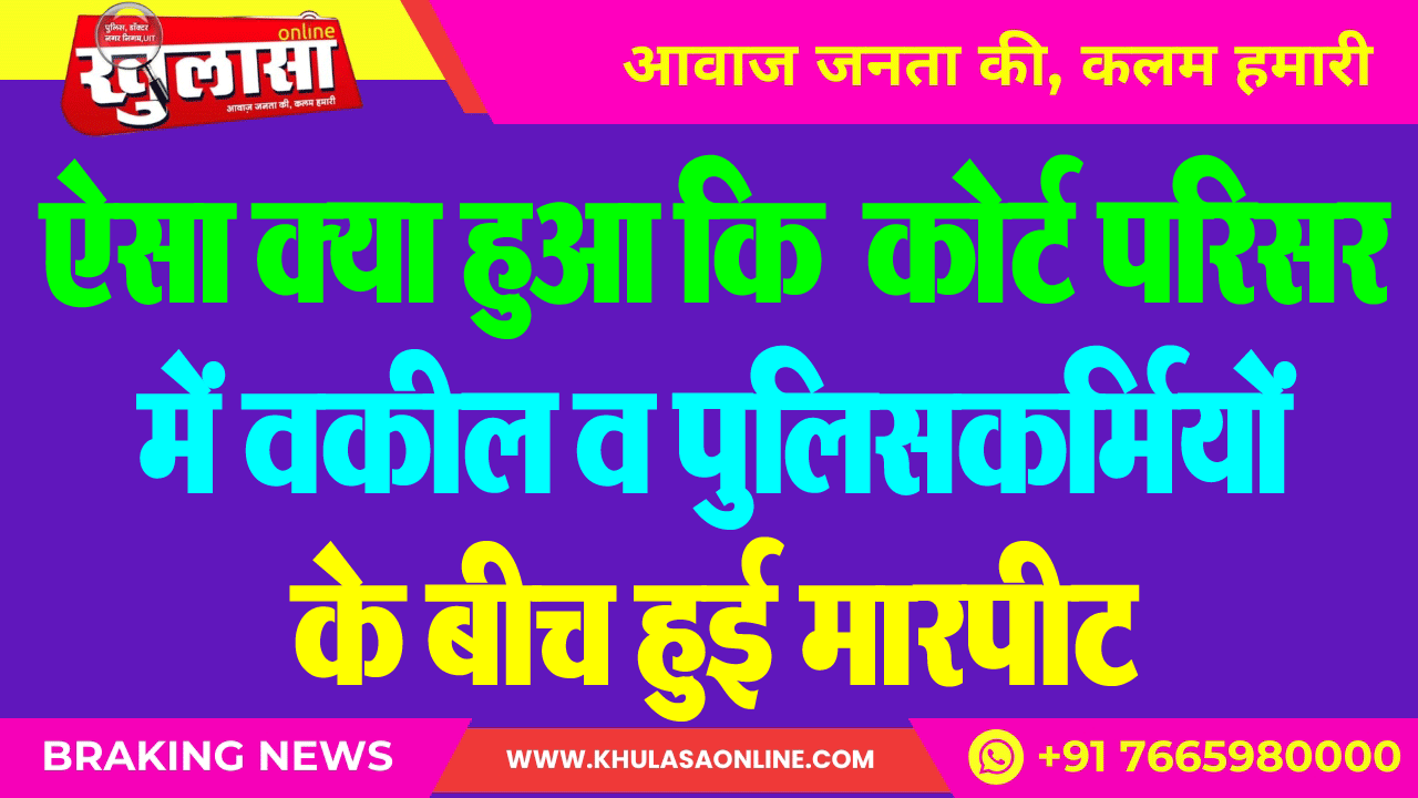 ऐसा क्या हुआ कि कोर्ट परिसर में वकील व पुलिसकर्मियों के बीच हुई मारपीट