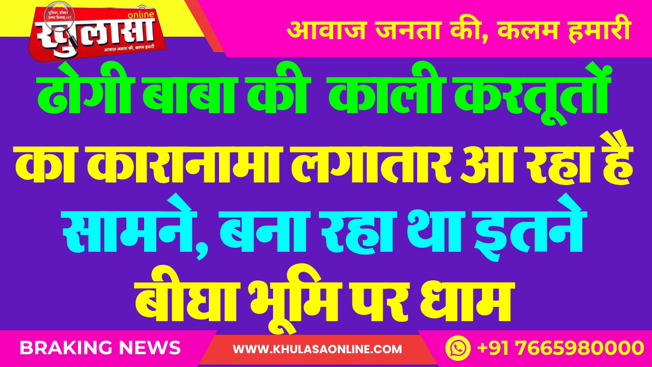 ढोगी बाबा की काली करतूतों का कारानामा लगातार आ रहा है सामने, बना रहा था इतने बीघा भूमि पर धाम