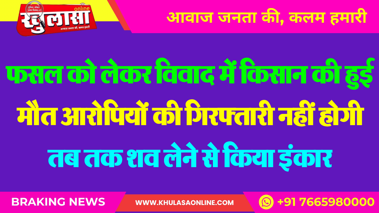 फसल को लेकर विवाद में किसान की हुई मौत, आरोपियों की गिरफ्तारी नहीं होगी तब तक शव लेने से किया इंकार