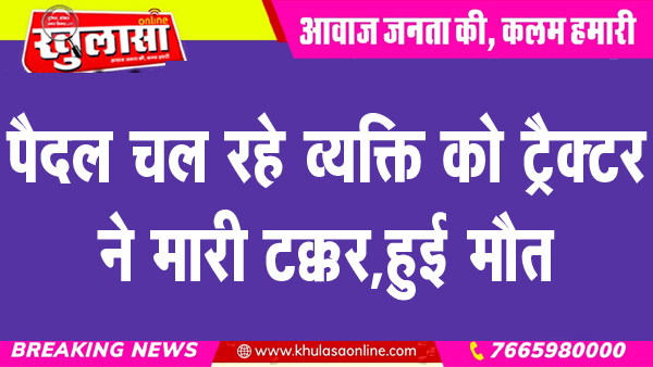 पैदल चल रहे व्यक्ति को ट्रैक्टर ने मारी टक्कर, हुई मौत