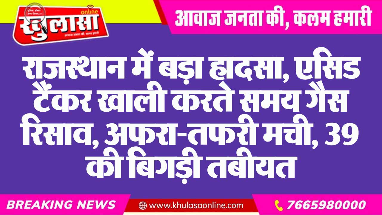 राजस्थान में बड़ा हादसा, एसिड टैंकर खाली करते समय गैस रिसाव, अफरा-तफरी मची, 39 की बिगड़ी तबीयत