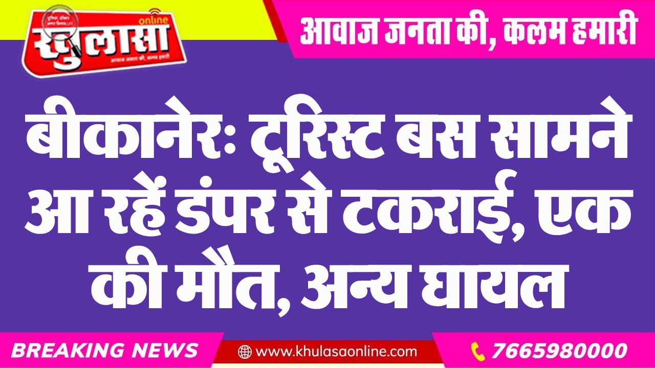 बीकानेर: टूरिस्ट बस सामने आ रहें डंपर से टकराई, एक की मौत, अन्य घायल
