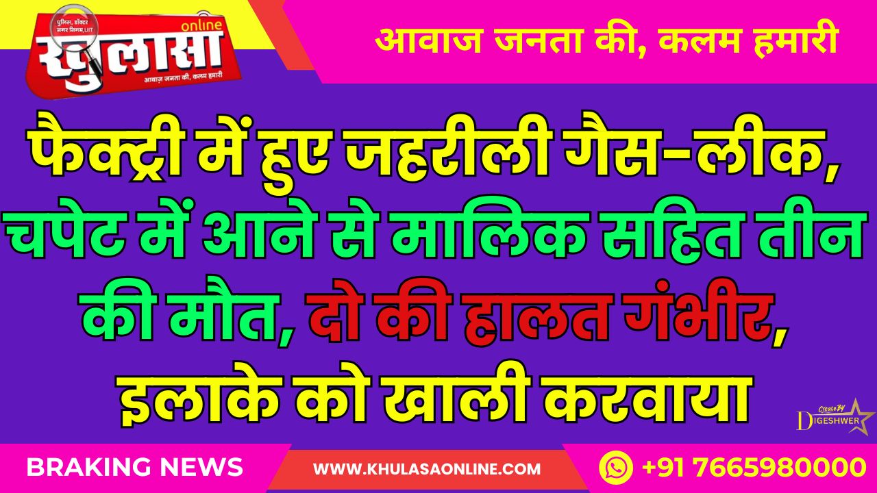 फैक्ट्री में हुए जहरीली गैस-लीक, चपेट में आने से मालिक सहित तीन की मौत, दो की हालत गंभीर, इलाके को खाली करवाया