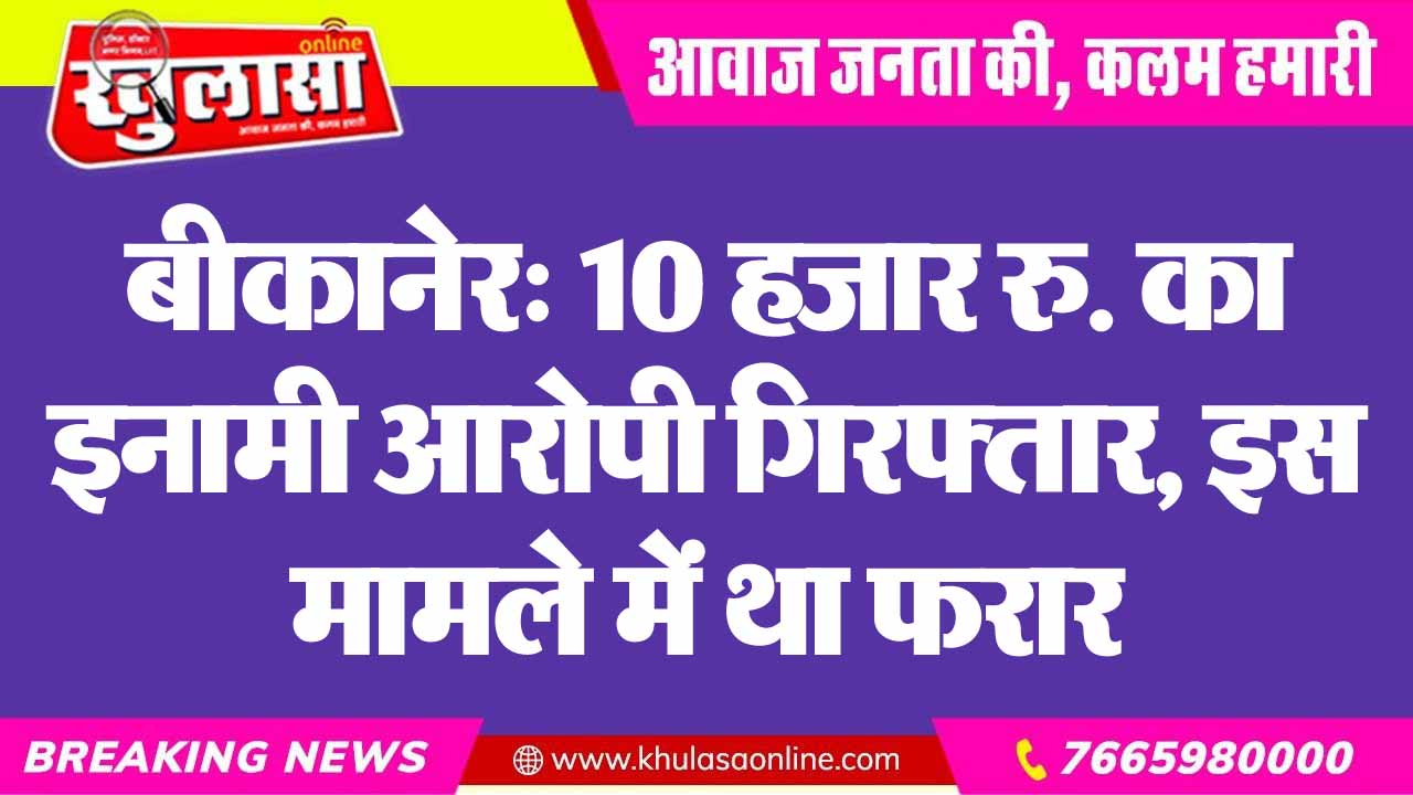 बीकानेर: 10 हजार रु. का इनामी आरोपी गिरफ्तार, इस मामले में था फरार