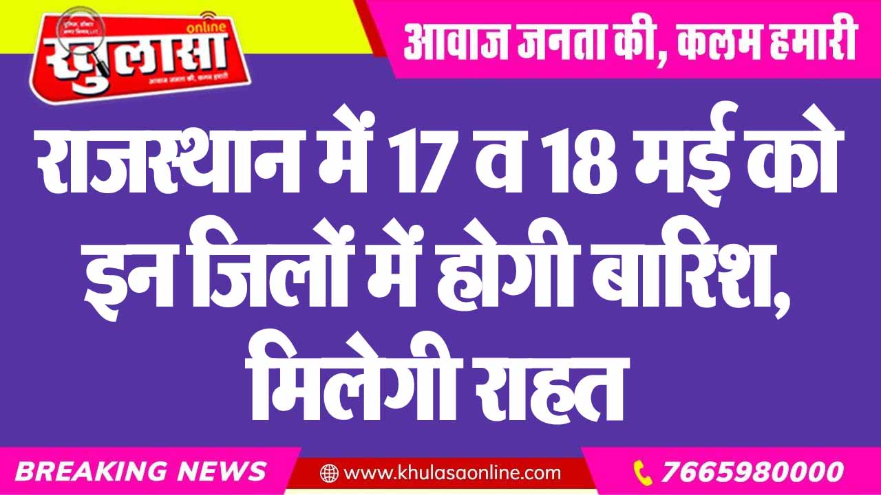 राजस्थान में 17 व 18 मई को इन जिलों में होगी बारिश, मिलेगी राहत