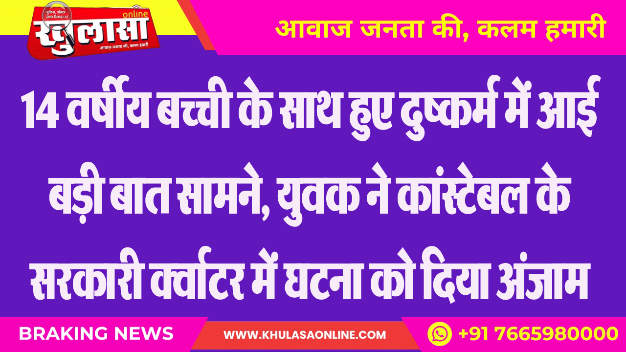 14 वर्षीय बच्ची के साथ हुए दुष्कर्म में आई बड़ी बात सामने, युवक ने कांस्टेबल के सरकारी क्र्वाटर में घटना को दिया अंजाम