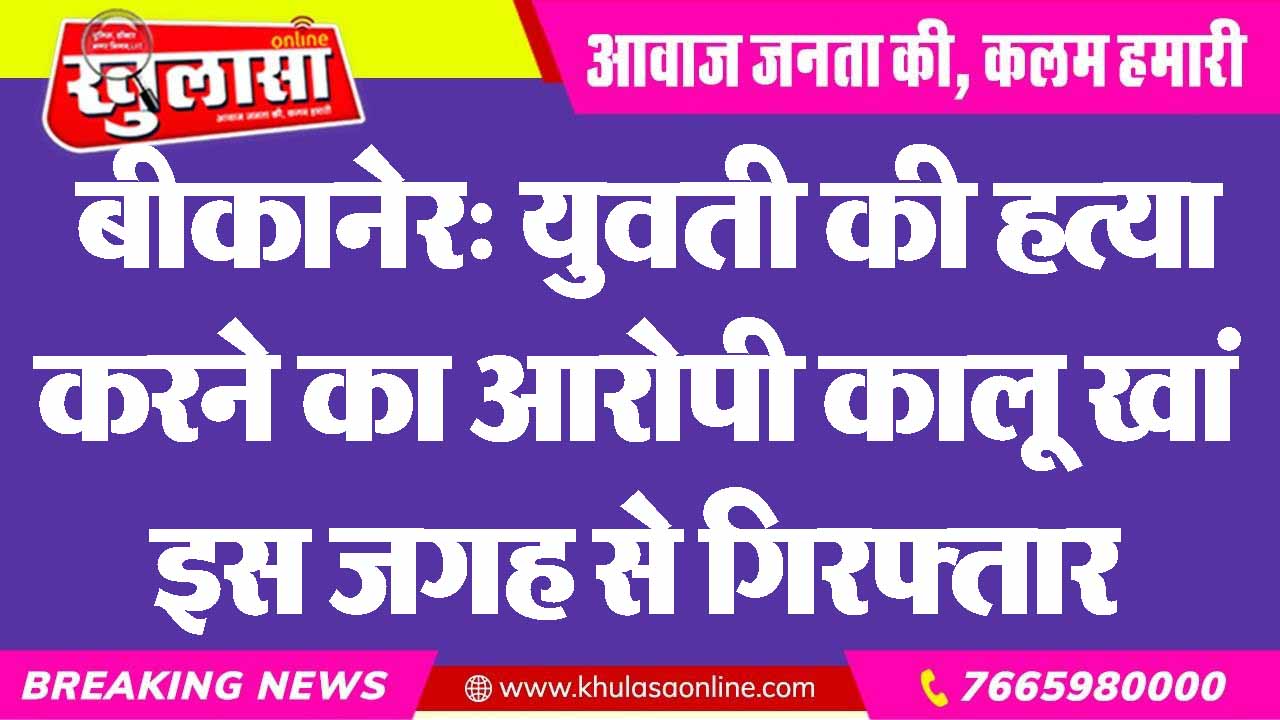 बीकानेर: युवती की हत्या करने का आरोपी कालू खां इस जगह से गिरफ्तार