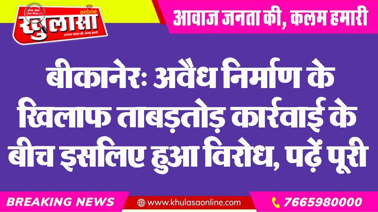 बीकानेर: अवैध निर्माण के खिलाफ ताबड़तोड़ कार्रवाई के बीच इसलिए हुआ विरोध, पढ़ें पूरी खबर