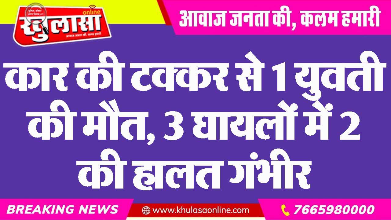 कार की टक्कर से 1 युवती की मौत, 3 घायलों में 2 की हालत गंभीर