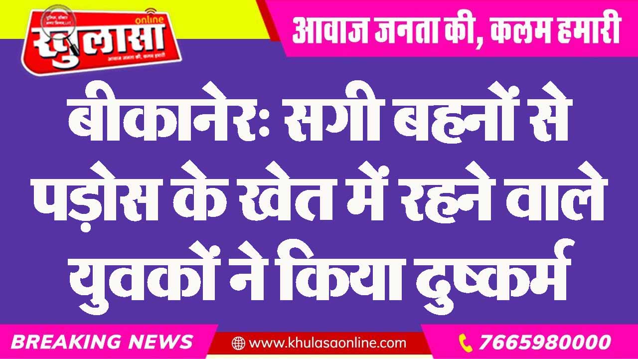बीकानेर: सगी बहनों से पड़ोस के खेत में रहने वाले युवकों ने किया दुष्कर्म