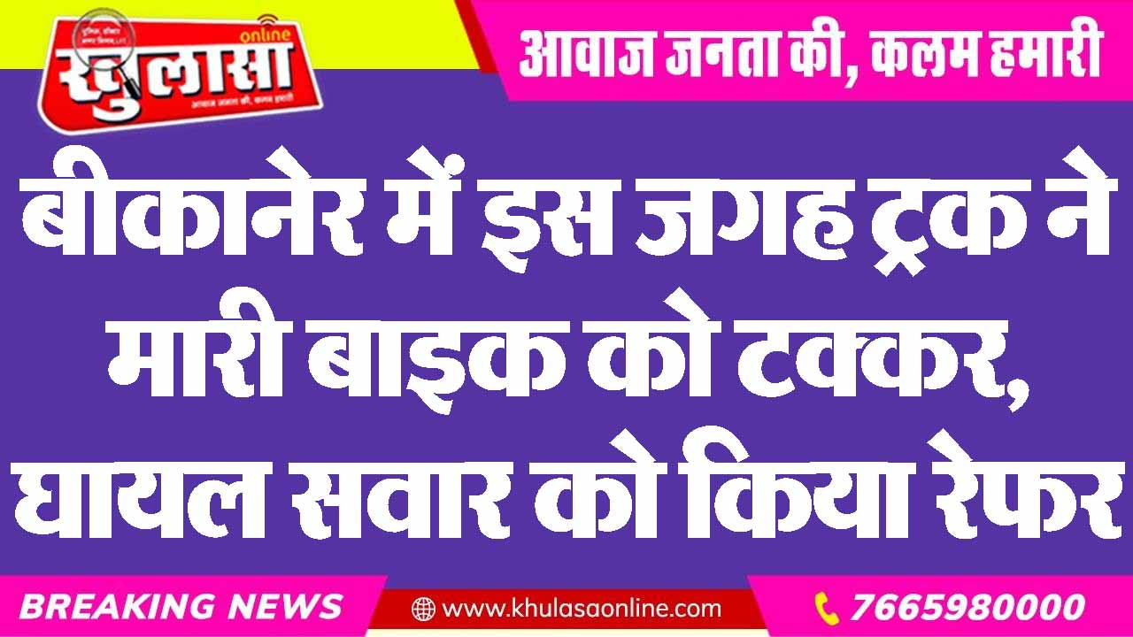बीकानेर में इस जगह ट्रक ने मारी बाइक को टक्कर, घायल सवार को किया रेफर
